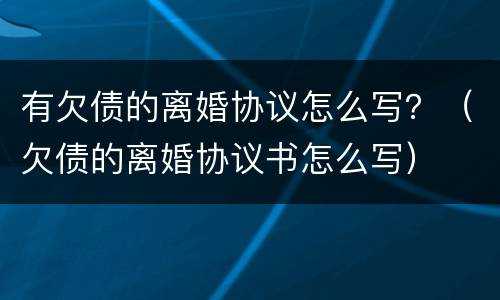 有欠债的离婚协议怎么写？（欠债的离婚协议书怎么写）