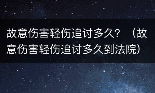 故意伤害轻伤追讨多久？（故意伤害轻伤追讨多久到法院）