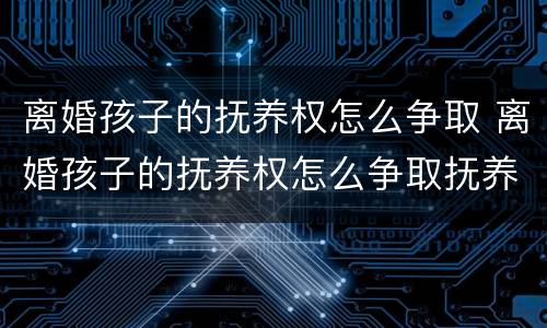 离婚孩子的抚养权怎么争取 离婚孩子的抚养权怎么争取抚养费