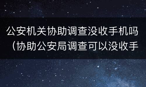 公安机关协助调查没收手机吗（协助公安局调查可以没收手机吗）