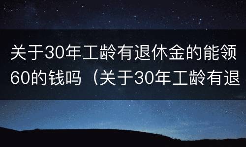 关于30年工龄有退休金的能领60的钱吗（关于30年工龄有退休金的能领60的钱吗）