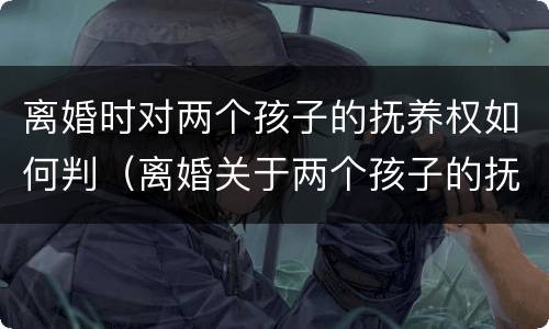 离婚时对两个孩子的抚养权如何判（离婚关于两个孩子的抚养权怎么判定）