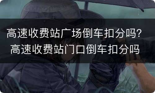 高速收费站广场倒车扣分吗？ 高速收费站门口倒车扣分吗