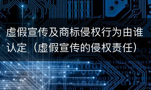 虚假宣传及商标侵权行为由谁认定（虚假宣传的侵权责任）