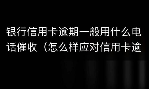 银行信用卡逾期一般用什么电话催收（怎么样应对信用卡逾期催收电话?）