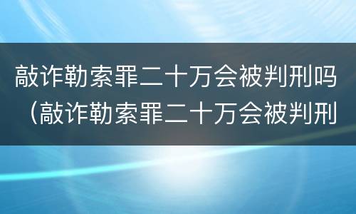 敲诈勒索罪二十万会被判刑吗（敲诈勒索罪二十万会被判刑吗知乎）