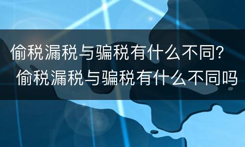 偷税漏税与骗税有什么不同？ 偷税漏税与骗税有什么不同吗