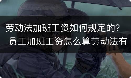 劳动法加班工资如何规定的？ 员工加班工资怎么算劳动法有规定吗