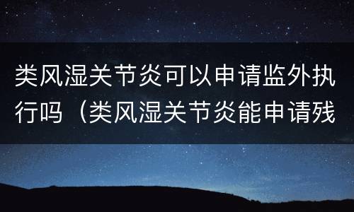 类风湿关节炎可以申请监外执行吗（类风湿关节炎能申请残疾吗?）