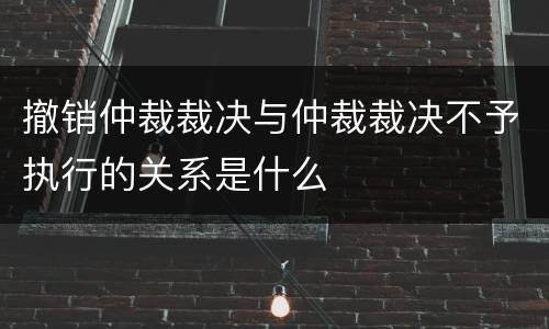 撤销仲裁裁决与仲裁裁决不予执行的关系是什么