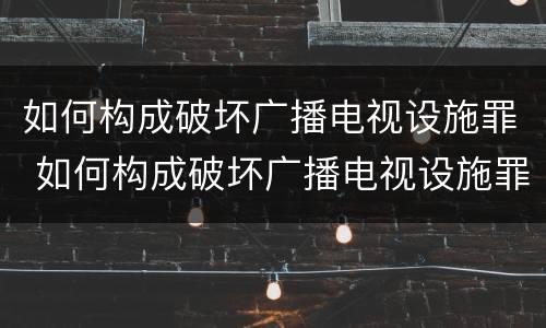 如何构成破坏广播电视设施罪 如何构成破坏广播电视设施罪的罪名