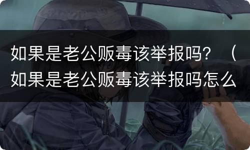 如果是老公贩毒该举报吗？（如果是老公贩毒该举报吗怎么办）