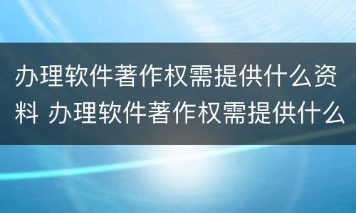 办理软件著作权需提供什么资料 办理软件著作权需提供什么资料和材料