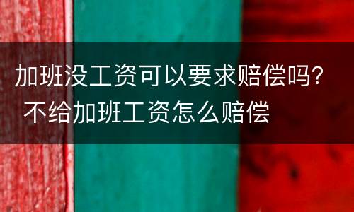 加班没工资可以要求赔偿吗？ 不给加班工资怎么赔偿