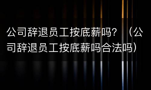 公司辞退员工按底薪吗？（公司辞退员工按底薪吗合法吗）