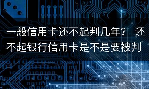 一般信用卡还不起判几年？ 还不起银行信用卡是不是要被判刑