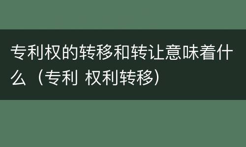 专利权的转移和转让意味着什么（专利 权利转移）