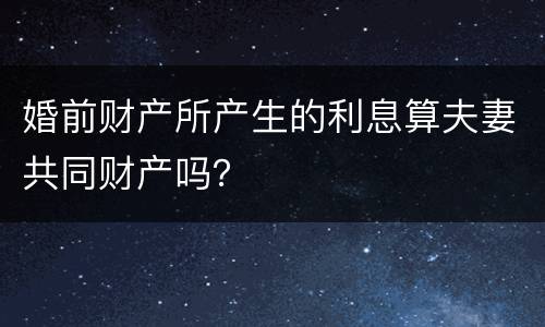 婚前财产所产生的利息算夫妻共同财产吗？