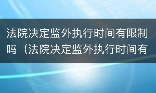 法院决定监外执行时间有限制吗（法院决定监外执行时间有限制吗多久）