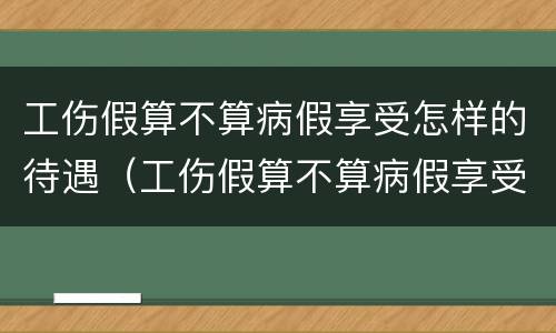 工伤假算不算病假享受怎样的待遇（工伤假算不算病假享受怎样的待遇呢）