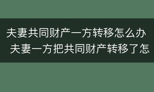 夫妻共同财产一方转移怎么办 夫妻一方把共同财产转移了怎么办