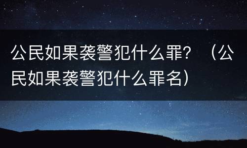 公民如果袭警犯什么罪？（公民如果袭警犯什么罪名）