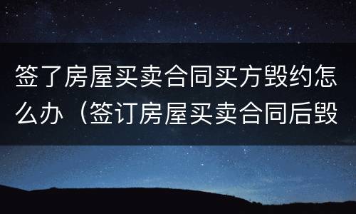 签了房屋买卖合同买方毁约怎么办（签订房屋买卖合同后毁约）