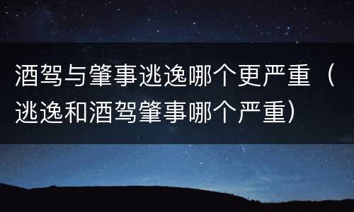 酒驾与肇事逃逸哪个更严重（逃逸和酒驾肇事哪个严重）