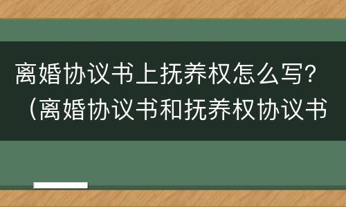 离婚协议书上抚养权怎么写？（离婚协议书和抚养权协议书怎么弄）