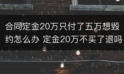 合同定金20万只付了五万想毁约怎么办 定金20万不买了退吗