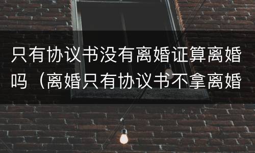 只有协议书没有离婚证算离婚吗（离婚只有协议书不拿离婚证书行吗）