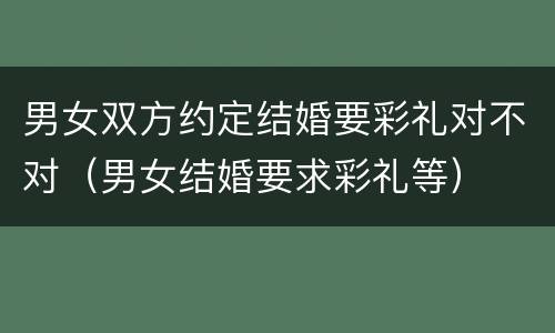 男女双方约定结婚要彩礼对不对（男女结婚要求彩礼等）