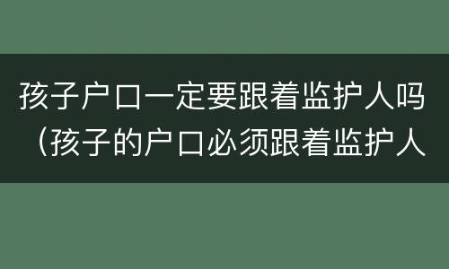 孩子户口一定要跟着监护人吗（孩子的户口必须跟着监护人吗）