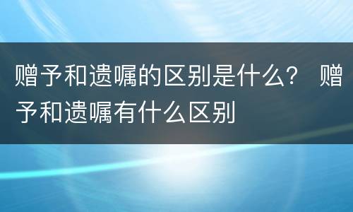 赠予和遗嘱的区别是什么？ 赠予和遗嘱有什么区别