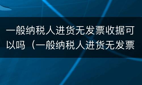 一般纳税人进货无发票收据可以吗（一般纳税人进货无发票收据可以吗怎么做账）