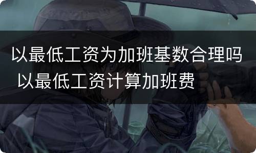 以最低工资为加班基数合理吗 以最低工资计算加班费