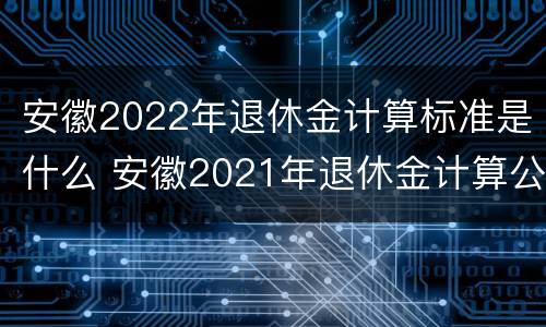 安徽2022年退休金计算标准是什么 安徽2021年退休金计算公式