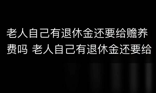 老人自己有退休金还要给赡养费吗 老人自己有退休金还要给赡养费吗知乎