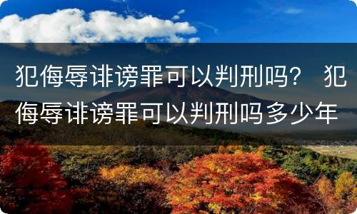 犯侮辱诽谤罪可以判刑吗？ 犯侮辱诽谤罪可以判刑吗多少年