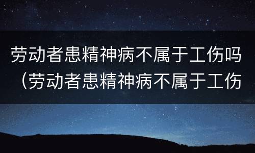 劳动者患精神病不属于工伤吗（劳动者患精神病不属于工伤吗为什么）