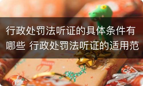 行政处罚法听证的具体条件有哪些 行政处罚法听证的适用范围及程序