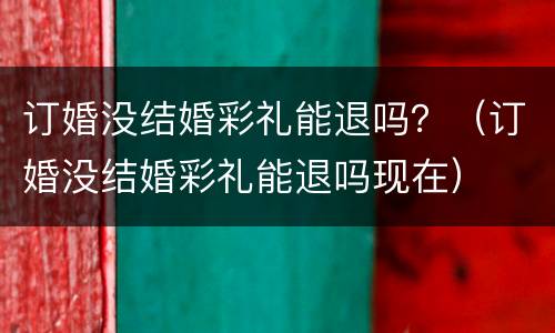 订婚没结婚彩礼能退吗？（订婚没结婚彩礼能退吗现在）