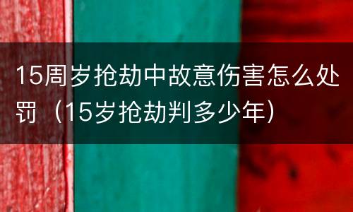 15周岁抢劫中故意伤害怎么处罚（15岁抢劫判多少年）