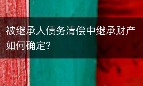 被继承人债务清偿中继承财产如何确定？