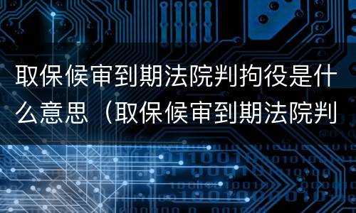 取保候审到期法院判拘役是什么意思（取保候审到期法院判拘役是什么意思呀）