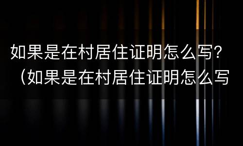 如果是在村居住证明怎么写？（如果是在村居住证明怎么写啊）