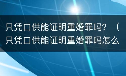 只凭口供能证明重婚罪吗？（只凭口供能证明重婚罪吗怎么判）