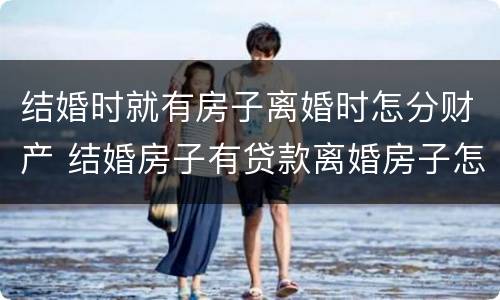 结婚时就有房子离婚时怎分财产 结婚房子有贷款离婚房子怎么处理