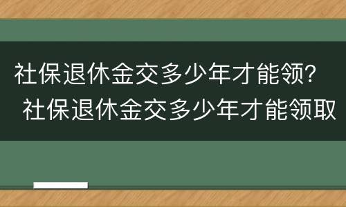 社保退休金交多少年才能领？ 社保退休金交多少年才能领取