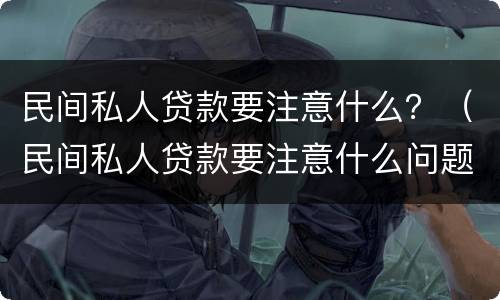 民间私人贷款要注意什么？（民间私人贷款要注意什么问题）